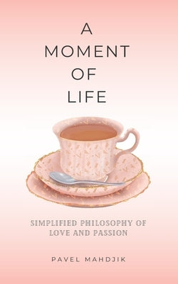 A Moment of Life: Simplified Philosophy of Love and Passion by Mahdjik, Pavel