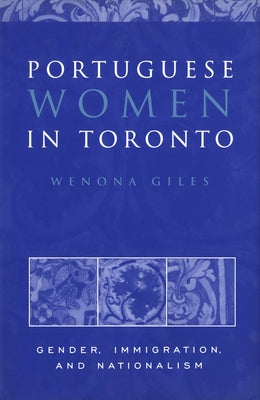 Portuguese Women in Toronto: Gender, Immigration, and Nationalism by Giles, Wenona