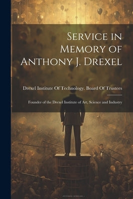 Service in Memory of Anthony J. Drexel: Founder of the Drexel Institute of Art, Science and Industry by Drexel Institute of Technology Board