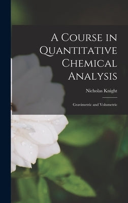 A Course in Quantitative Chemical Analysis: Gravimetric and Volumetric by Knight, Nicholas
