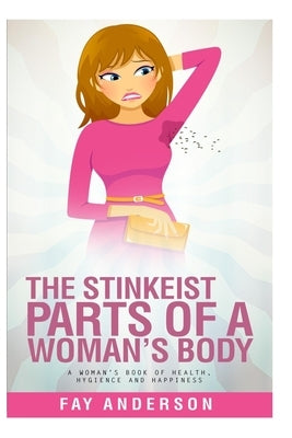 The Stinkest Parts Of A Woman's Body: A Woman's Book Of Health Hygiene And Happiness by Anderson, Fay