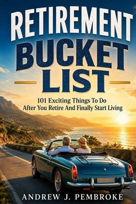 Retirement Bucket List: 101 Exciting Things to Do After You Retire and Finally Start Living by Pembroke, Andrew J.