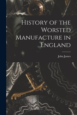 History of the Worsted Manufacture in England by James, John