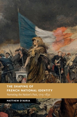 The Shaping of French National Identity: Narrating the Nation's Past, 1715-1830 by D'Auria, Matthew