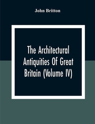 The Architectural Antiquities Of Great Britain (Volume IV) by Britton, John