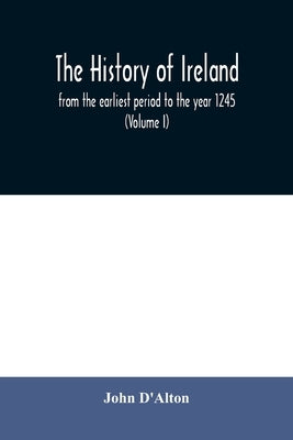 The history of Ireland, from the earliest period to the year 1245, when the Annals of Boyle, which are adopted and embodied as the running text author by D'Alton, John