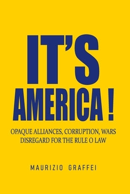 It's America !: Opaque Alliances, Corruption, Wars, Disregard for the Rule of Law by Graffei, Maurizio
