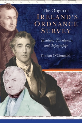 The Origin of Ireland's Ordnance Survey: Taxation, Townlands and Topography by O. Cionnaith, Finnian