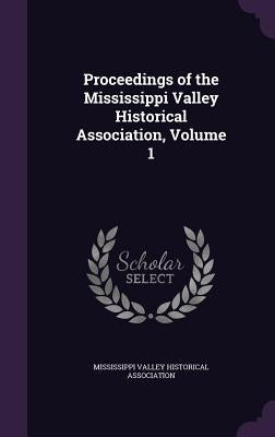 Proceedings of the Mississippi Valley Historical Association, Volume 1 by Mississippi Valley Historical Associatio