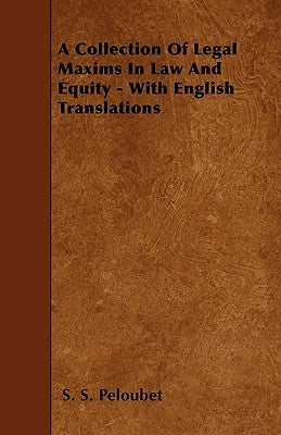 A Collection of Legal Maxims in Law and Equity - With English Translations by Peloubet, S. S.