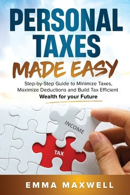 Personal Taxes Made Easy: Step-by-Step Guide to Minimize Taxes, Maximize Deductions and Build Tax Efficient Wealth for your Future by Maxwell, Emma