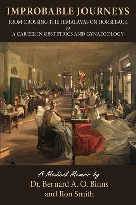 Improbable Journeys: From Crossing the Himalayas on Horseback to a Career in Obstetrics and Gynaecology by Binns, Bernard A. O.
