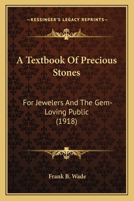 A Textbook Of Precious Stones: For Jewelers And The Gem-Loving Public (1918) by Wade, Frank B.