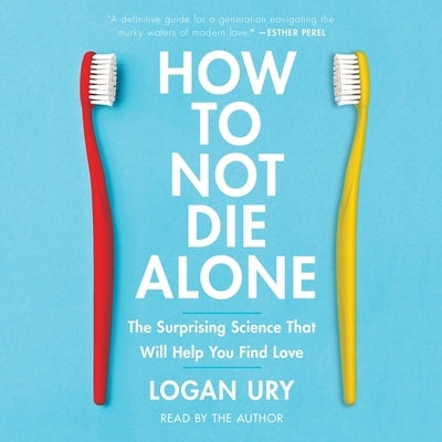 How to Not Die Alone: The Surprising Science That Will Help You Find Love by Ury, Logan