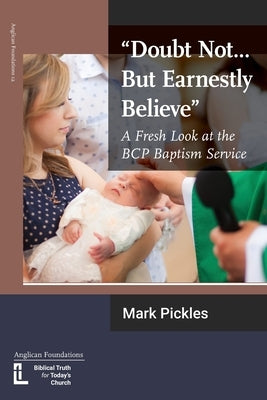 Doubt Not...But Earnestly Believe: A Fresh Look at the BCP Baptism Service by Pickles, Mark
