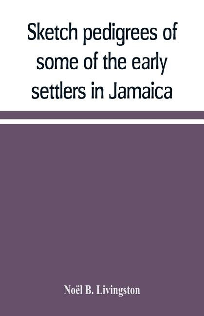 Sketch pedigrees of some of the early settlers in Jamaica. Compiled from the records of the Court of chancery of the island with a list of the inhabit by B. Livingston, Noël