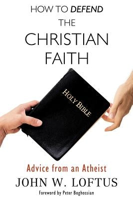How to Defend the Christian Faith: Advice from an Atheist by Loftus, John W.