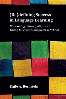 (Re)Defining Success in Language Learning: Positioning, Participation and Young Emergent Bilinguals at School by Bernstein, Katie A.