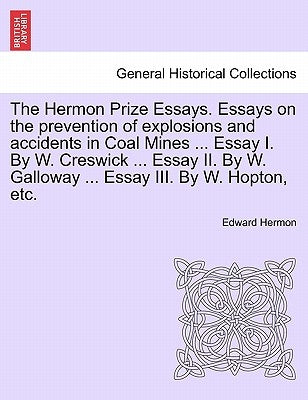 The Hermon Prize Essays. Essays on the Prevention of Explosions and Accidents in Coal Mines ... Essay I. by W. Creswick ... Essay II. by W. Galloway . by Hermon, Edward