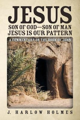 Jesus Son of God-Son of Man Jesus Is Our Pattern: A Commentary on the Book of John by Holmes, J. Harlow