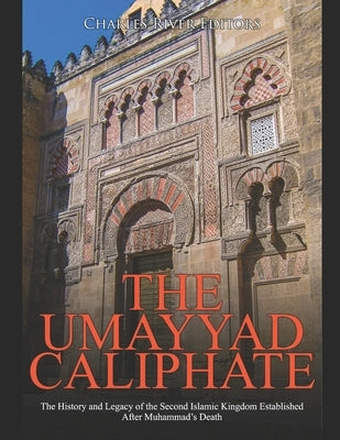 The Umayyad Caliphate: The History and Legacy of the Second Islamic Kingdom Established After Muhammad's Death by Charles River