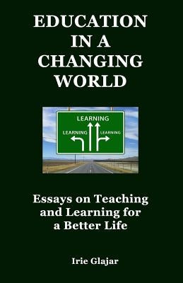 Education in a Changing World: Essays on Teaching and Learning For a Better Life by Glajar, Irie