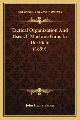 Tactical Organization And Uses Of Machine Guns In The Field (1899) by Parker, John Henry