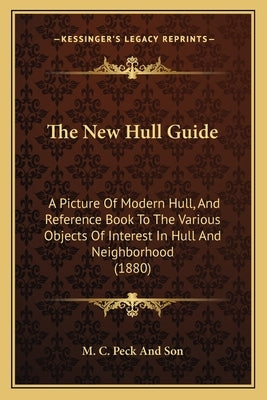 The New Hull Guide: A Picture Of Modern Hull, And Reference Book To The Various Objects Of Interest In Hull And Neighborhood (1880) by M. C. Peck and Son