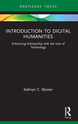 Introduction to Digital Humanities: Enhancing Scholarship with the Use of Technology by Wymer, Kathryn C.