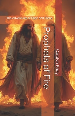 Prophets of Fire: The Adventures of Elijah and Elisha by Kady, Carolyn