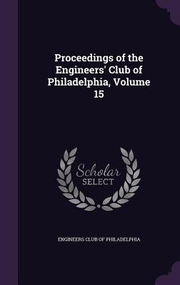 Proceedings of the Engineers' Club of Philadelphia, Volume 15 by Engineers Club of Philadelphia