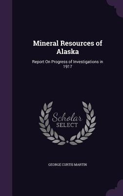 Mineral Resources of Alaska: Report On Progress of Investigations in 1917 by Martin, George Curtis