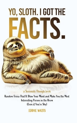 Yo, Sloth. I Got the Facts.: Random Trivia That'll Blow Your Mind and Make You the Most Interesting Person in the Room (Even if You're Shy) by Watts, Eddie
