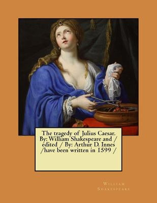 The Tragedy of Julius Caesar. by: William Shakespeare and / Edited / By: Arthur D. Innes / Have Been Written in 1599 by Innes, Arthur D.