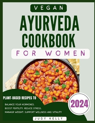 Vegan Ayurveda Cookbook for Women: Plant-Based Ayurvedic Recipes to Balance Hormones, boost Fertility, Reduce Stress, Manage Weight, and Support Overa by Kelly, Judy