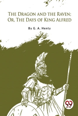 The Dragon and the Raven; Or, The Days of King Alfred by Henty, G. a.