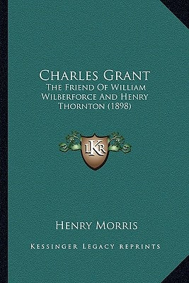 Charles Grant: The Friend of William Wilberforce and Henry Thornton (1898) by Morris, Henry