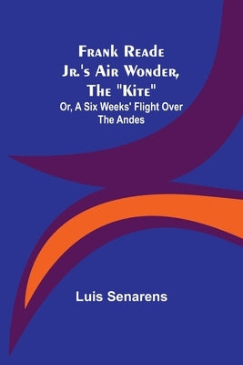 Frank Reade Jr.'s Air Wonder, The Kite; Or, A Six Weeks' Flight Over The Andes by Senarens, Luis