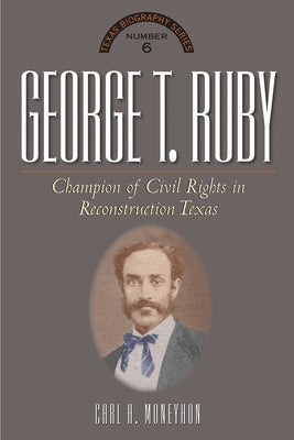 George T. Ruby: Champion of Equal Rights in Reconstruction Texas by Moneyhon, Carl H.