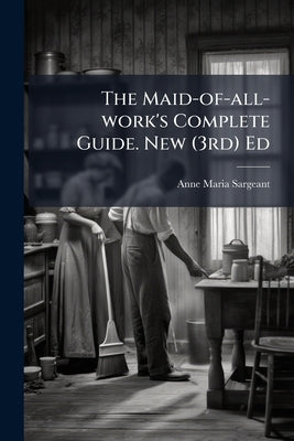The Maid-of-all-work's Complete Guide. New (3rd) Ed by Sargeant, Anne Maria
