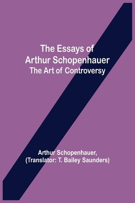 The Essays of Arthur Schopenhauer; the Art of Controversy by Schopenhauer, Arthur