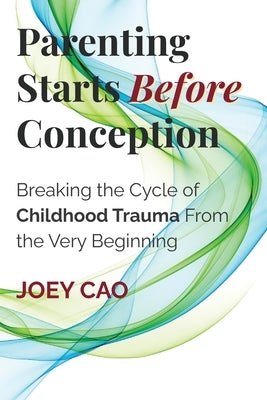 Parenting Starts Before Conception: Breaking the Cycle of Childhood Trauma From the Very Beginning by Cao, Joey