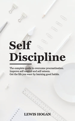 Self Discipline: The Complete Guide to Overcome Procrastination. Improve Self Control and Self Esteem. Get the Life You Want Learning G by Hogan, Lewis