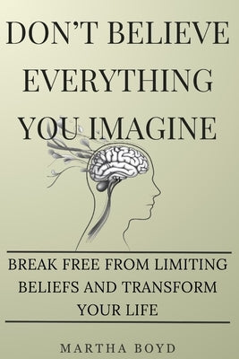Don't Believe Everything You Imagine: Break Free from Limiting Beliefs and Transform Your Life by Boyd, Martha