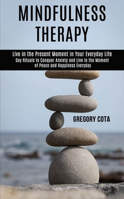 Mindfulness Therapy: Day Rituals to Conquer Anxiety and Live in the Moment of Peace and Happiness Everyday (Live in the Present Moment in Your Everyda by Cota, Gregory