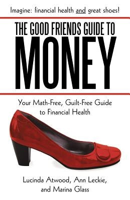 The Good Friends Guide to Money: Your Math-Free, Guilt-Free Guide to Financial Health by Atwood, Lucinda