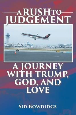A Rush to Judgement: A Journey with Trump, God, and Love by Bowdidge, Sid