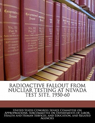 Radioactive Fallout From Nuclear Testing At Nevada Test Site, 1950-60 by United States Congress Senate Committee