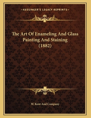 The Art Of Enameling And Glass Painting And Staining (1882) by W. Kent and Company