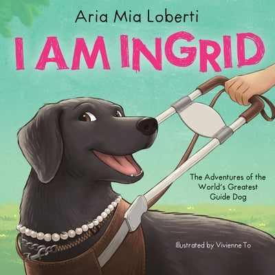 I Am Ingrid: The Adventures of the World's Greatest Guide Dog by Loberti, Aria Mia